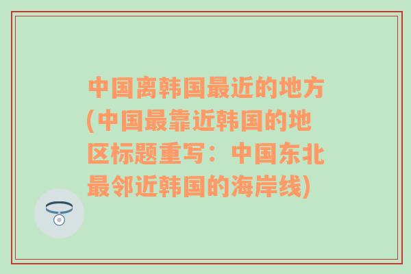 中國離韓國最近的地方(中國最靠近韓國的地區(qū)標(biāo)題重寫：中國東北最鄰近韓國的海岸線)