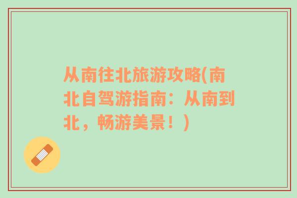 從南往北旅游攻略(南北自駕游指南：從南到北，暢游美景！)