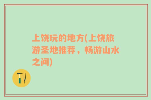上饒玩的地方(上饒旅游圣地推薦，暢游山水之間)
