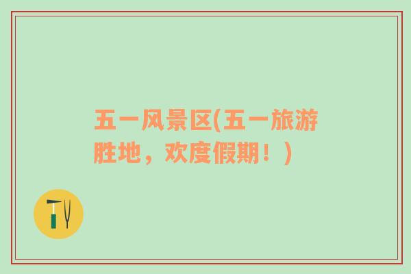 五一風景區(qū)(五一旅游勝地，歡度假期！)