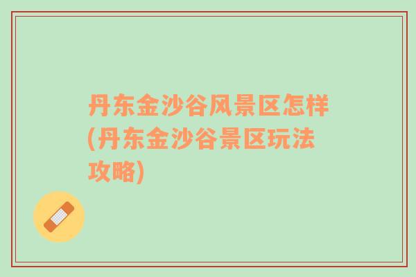 丹東金沙谷風景區(qū)怎樣(丹東金沙谷景區(qū)玩法攻略)