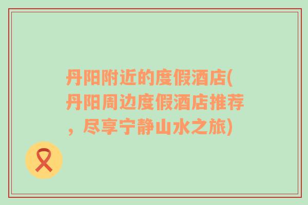 丹陽附近的度假酒店(丹陽周邊度假酒店推薦，盡享寧靜山水之旅)