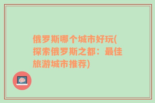 俄羅斯哪個(gè)城市好玩(探索俄羅斯之都：最佳旅游城市推薦)