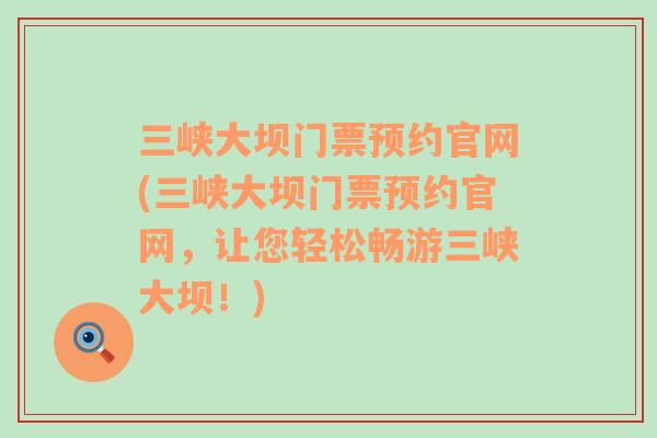 三峽大壩門票預約官網(wǎng)(三峽大壩門票預約官網(wǎng)，讓您輕松暢游三峽大壩！)