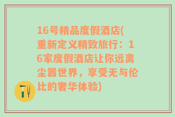 16號精品度假酒店(重新定義精致旅行：16家度假酒店讓你遠(yuǎn)離塵囂世界，享受無與倫比的奢華體驗(yàn))