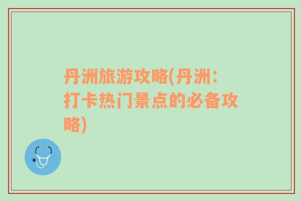 丹洲旅游攻略(丹洲：打卡熱門景點的必備攻略)