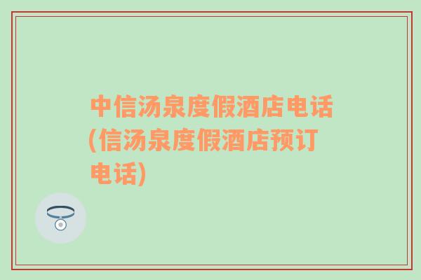 中信湯泉度假酒店電話(信湯泉度假酒店預(yù)訂電話)