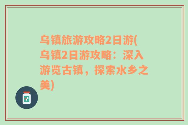 烏鎮(zhèn)旅游攻略2日游(烏鎮(zhèn)2日游攻略：深入游覽古鎮(zhèn)，探索水鄉(xiāng)之美)