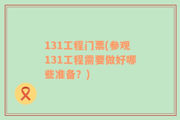 131工程門(mén)票(參觀131工程需要做好哪些準(zhǔn)備？)