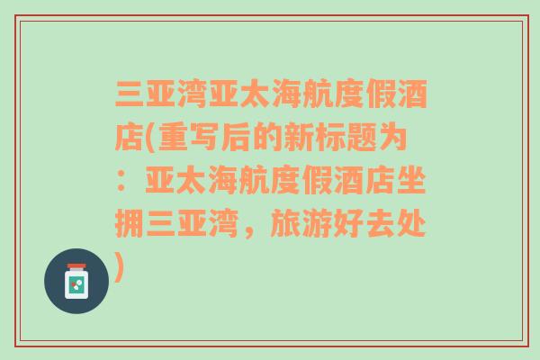 三亞灣亞太海航度假酒店(重寫后的新標(biāo)題為：亞太海航度假酒店坐擁三亞灣，旅游好去處)