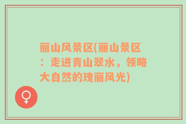 麗山風(fēng)景區(qū)(麗山景區(qū)：走進(jìn)青山翠水，領(lǐng)略大自然的瑰麗風(fēng)光)