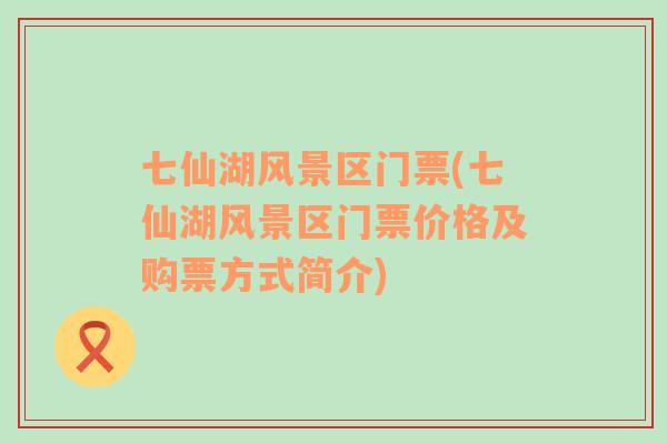 七仙湖風(fēng)景區(qū)門票(七仙湖風(fēng)景區(qū)門票價格及購票方式簡介)
