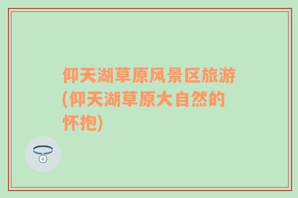 仰天湖草原風(fēng)景區(qū)旅游(仰天湖草原大自然的懷抱)