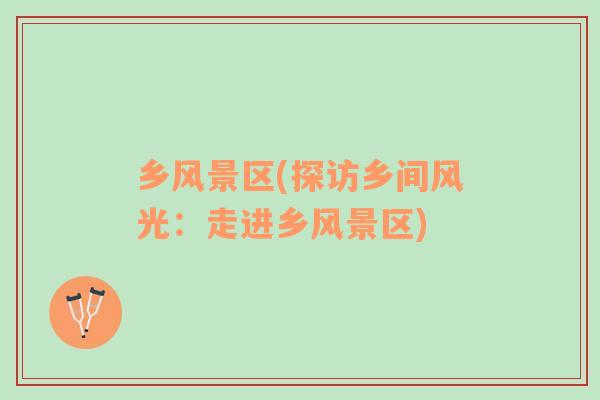 鄉(xiāng)風(fēng)景區(qū)(探訪鄉(xiāng)間風(fēng)光：走進(jìn)鄉(xiāng)風(fēng)景區(qū))