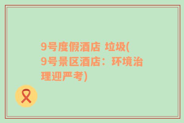 9號度假酒店 垃圾(9號景區(qū)酒店：環(huán)境治理迎嚴考)