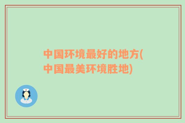 中國(guó)環(huán)境最好的地方(中國(guó)最美環(huán)境勝地)