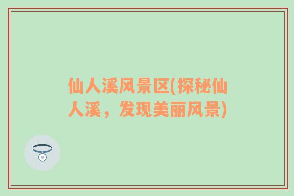 仙人溪風景區(qū)(探秘仙人溪，發(fā)現(xiàn)美麗風景)
