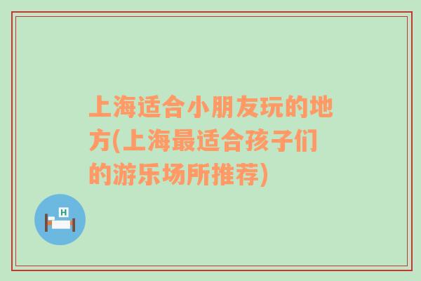 上海適合小朋友玩的地方(上海最適合孩子們的游樂(lè)場(chǎng)所推薦)