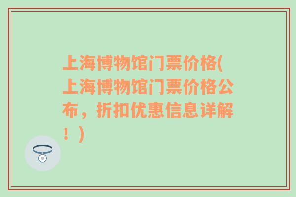 上海博物館門票價格(上海博物館門票價格公布，折扣優(yōu)惠信息詳解！)