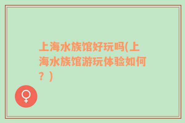 上海水族館好玩嗎(上海水族館游玩體驗(yàn)如何？)