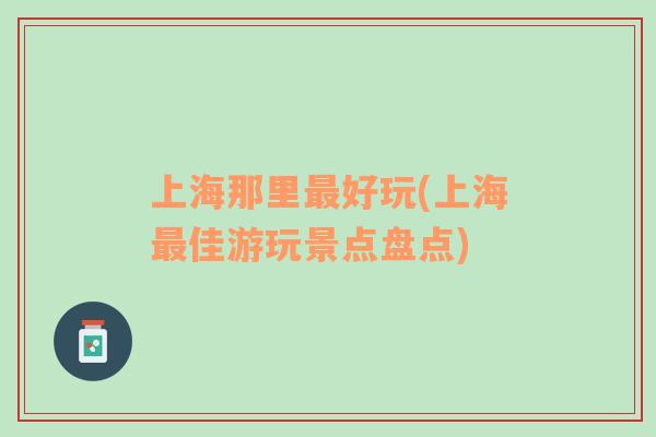上海那里最好玩(上海最佳游玩景點(diǎn)盤(pán)點(diǎn))