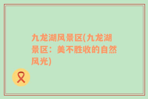 九龍湖風(fēng)景區(qū)(九龍湖景區(qū)：美不勝收的自然風(fēng)光)