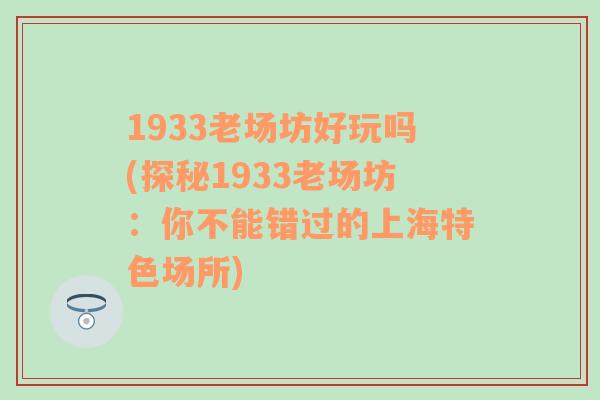 1933老場坊好玩嗎(探秘1933老場坊：你不能錯過的上海特色場所)
