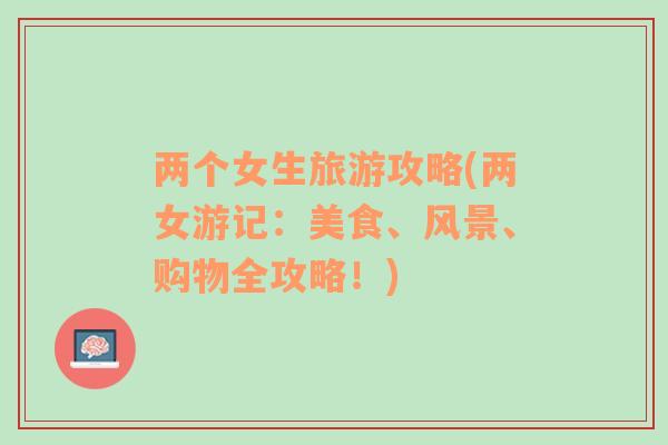 兩個女生旅游攻略(兩女游記：美食、風景、購物全攻略！)