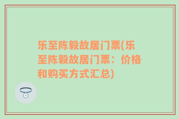 樂(lè)至陳毅故居門票(樂(lè)至陳毅故居門票：價(jià)格和購(gòu)買方式匯總)