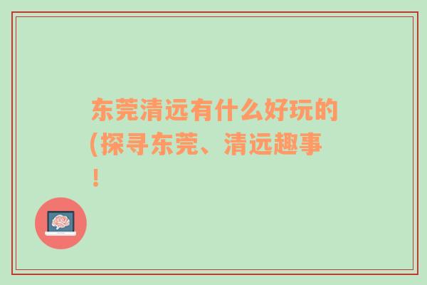 東莞清遠(yuǎn)有什么好玩的(探尋東莞、清遠(yuǎn)趣事！