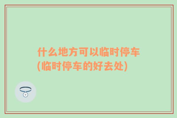 什么地方可以臨時(shí)停車(臨時(shí)停車的好去處)