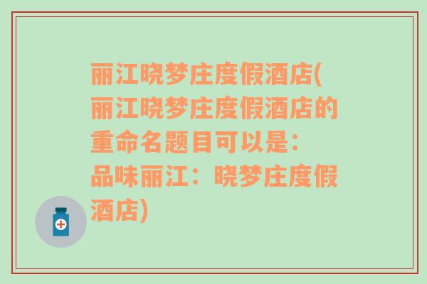 麗江曉夢(mèng)莊度假酒店(麗江曉夢(mèng)莊度假酒店的重命名題目可以是： 品味麗江：曉夢(mèng)莊度假酒店)