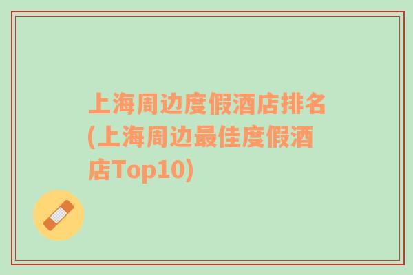 上海周邊度假酒店排名(上海周邊最佳度假酒店Top10)