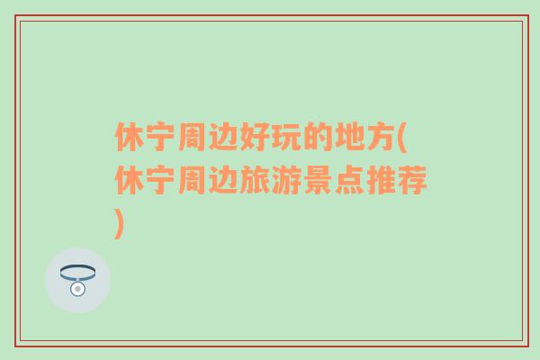 休寧周邊好玩的地方(休寧周邊旅游景點推薦)