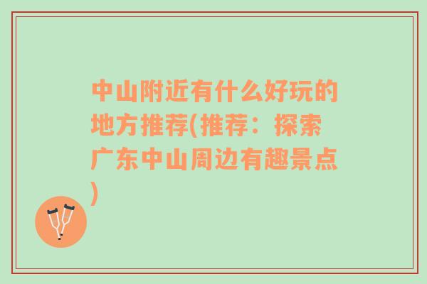 中山附近有什么好玩的地方推薦(推薦：探索廣東中山周邊有趣景點(diǎn))