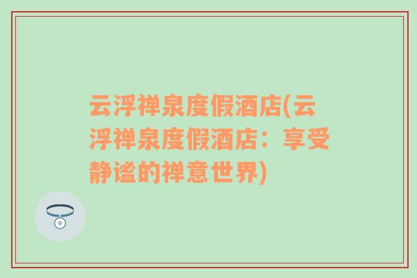 云浮禪泉度假酒店(云浮禪泉度假酒店：享受靜謐的禪意世界)