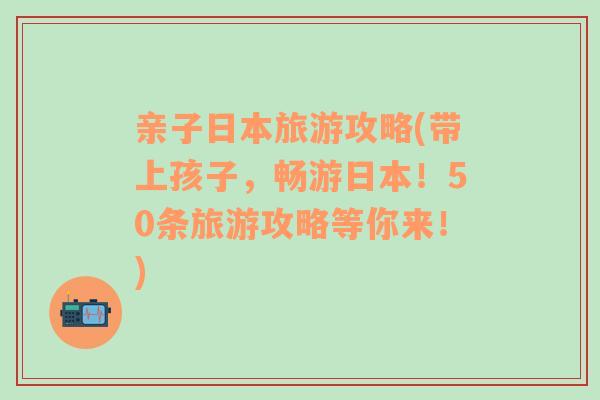 親子日本旅游攻略(帶上孩子，暢游日本！50條旅游攻略等你來！)