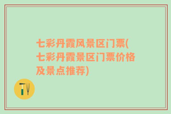 七彩丹霞風(fēng)景區(qū)門票(七彩丹霞景區(qū)門票價(jià)格及景點(diǎn)推薦)