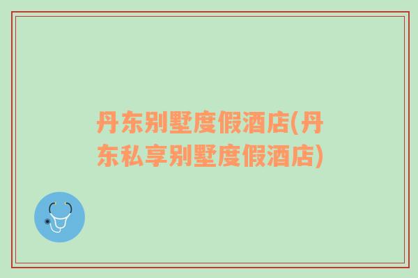 丹東別墅度假酒店(丹東私享別墅度假酒店)