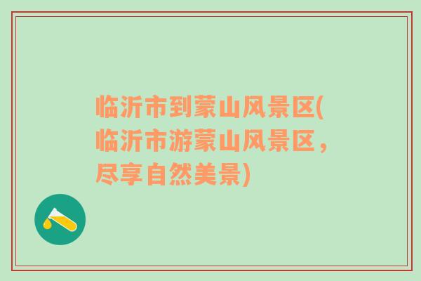 臨沂市到蒙山風景區(qū)(臨沂市游蒙山風景區(qū)，盡享自然美景)