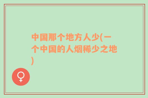 中國那個(gè)地方人少(一個(gè)中國的人煙稀少之地)