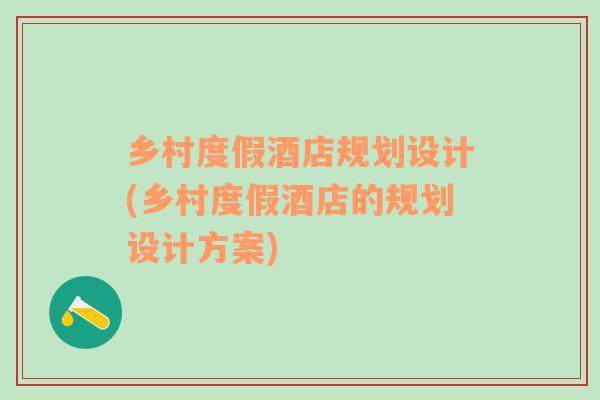 鄉(xiāng)村度假酒店規(guī)劃設(shè)計(jì)(鄉(xiāng)村度假酒店的規(guī)劃設(shè)計(jì)方案)