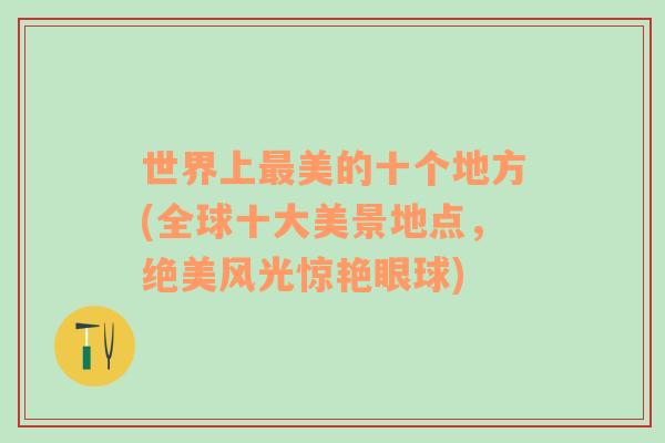 世界上最美的十個(gè)地方(全球十大美景地點(diǎn)，絕美風(fēng)光驚艷眼球)
