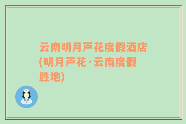 云南明月蘆花度假酒店(明月蘆花·云南度假勝地)