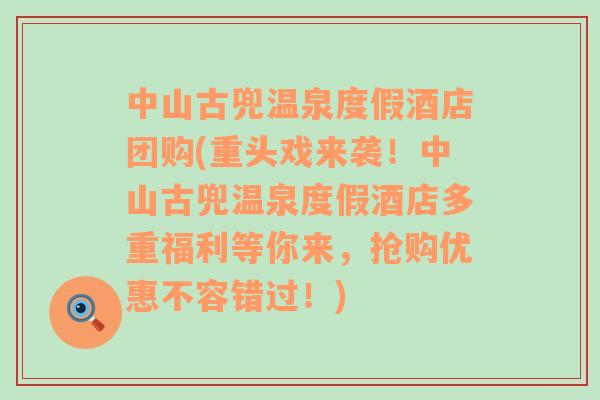 中山古兜溫泉度假酒店團購(重頭戲來襲！中山古兜溫泉度假酒店多重福利等你來，搶購優(yōu)惠不容錯過！)