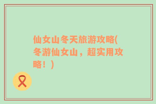 仙女山冬天旅游攻略(冬游仙女山，超實用攻略！)