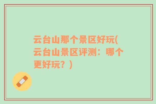 云臺山那個(gè)景區(qū)好玩(云臺山景區(qū)評測：哪個(gè)更好玩？)