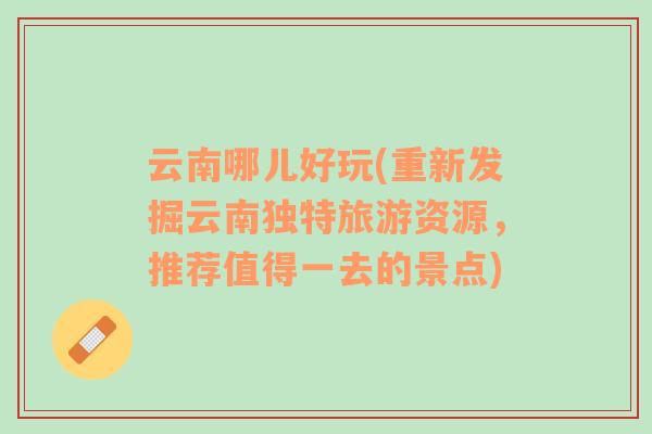 云南哪兒好玩(重新發(fā)掘云南獨特旅游資源，推薦值得一去的景點)
