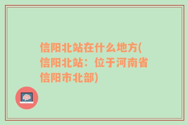 信陽北站在什么地方(信陽北站：位于河南省信陽市北部)