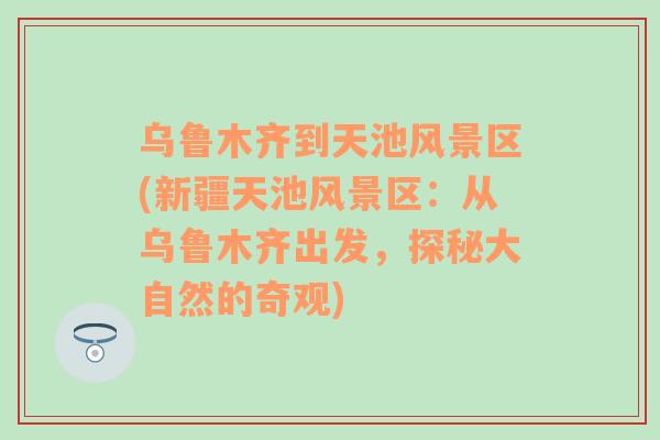 烏魯木齊到天池風(fēng)景區(qū)(新疆天池風(fēng)景區(qū)：從烏魯木齊出發(fā)，探秘大自然的奇觀)
